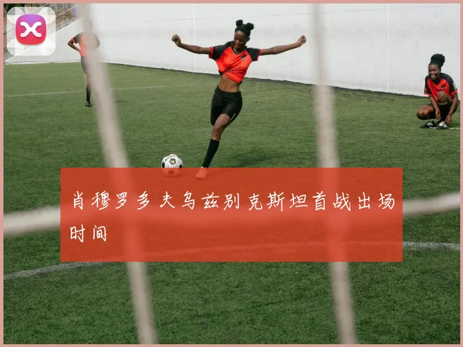 肖穆罗多夫乌兹别克斯坦首战出场时间