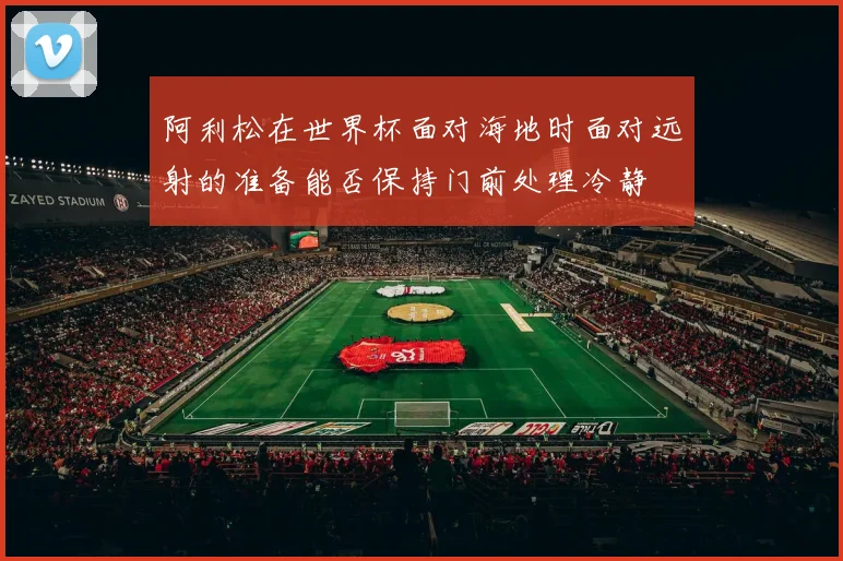 阿利松在世界杯面对海地时面对远射的准备能否保持门前处理冷静
