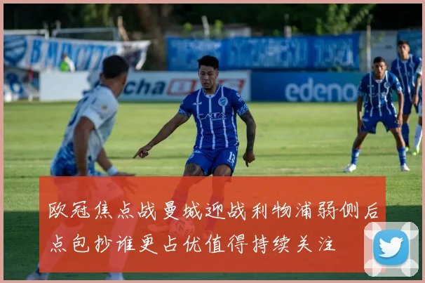 欧冠焦点战曼城迎战利物浦弱侧后点包抄谁更占优值得持续关注