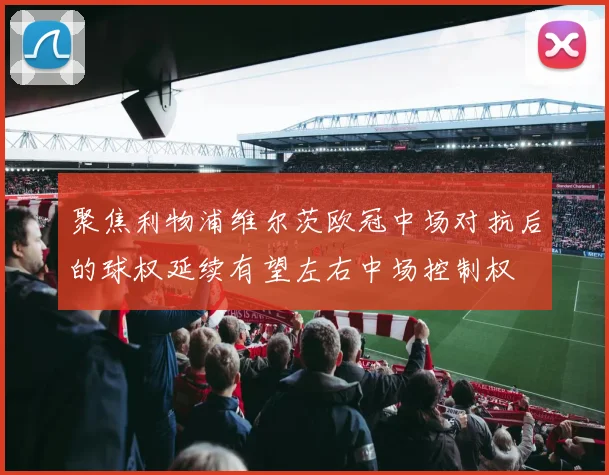 聚焦利物浦维尔茨欧冠中场对抗后的球权延续有望左右中场控制权
