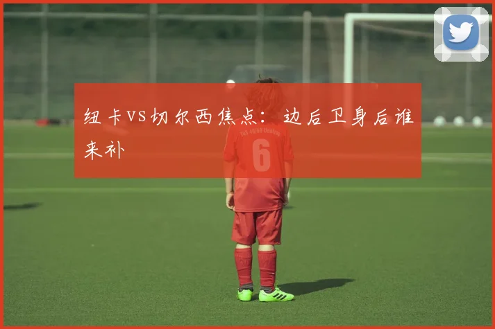 纽卡vs切尔西焦点:边后卫身后谁来补
