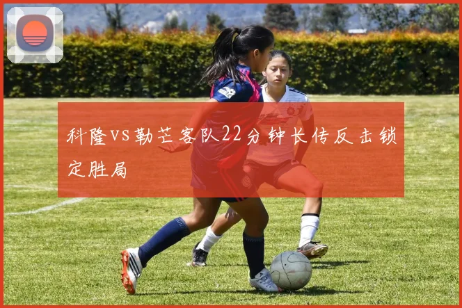 科隆vs勒芒客队22分钟长传反击锁定胜局