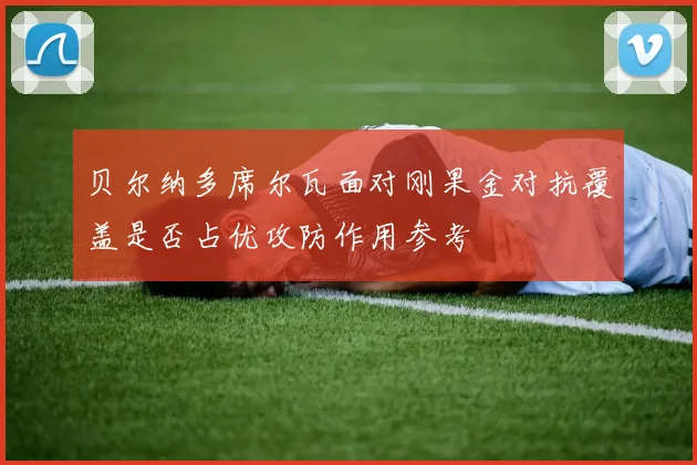 贝尔纳多席尔瓦面对刚果金对抗覆盖是否占优攻防作用参考